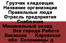 Грузчик-кладовщик › Название организации ­ Правильные люди › Отрасль предприятия ­ Снабжение › Минимальный оклад ­ 26 000 - Все города Работа » Вакансии   . Кировская обл.,Соломинцы д.